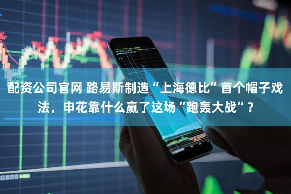配资公司官网 路易斯制造“上海德比”首个帽子戏法，申花靠什么赢了这场“跑轰大战”？