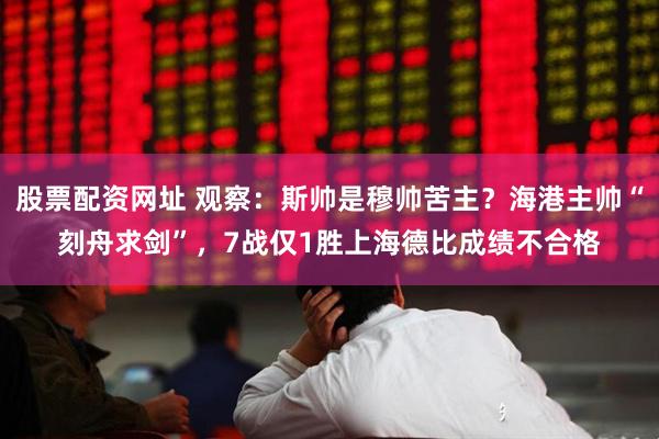 股票配资网址 观察：斯帅是穆帅苦主？海港主帅“刻舟求剑”，7战仅1胜上海德比成绩不合格