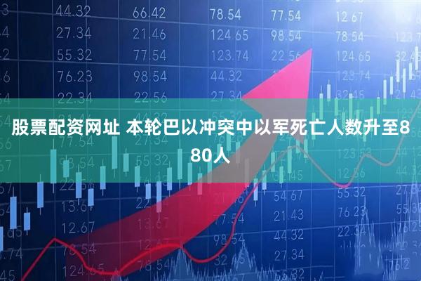 股票配资网址 本轮巴以冲突中以军死亡人数升至880人