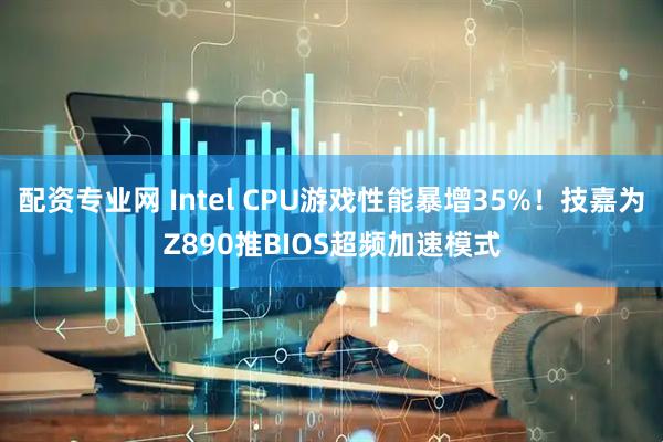 配资专业网 Intel CPU游戏性能暴增35%！技嘉为Z890推BIOS超频加速模式