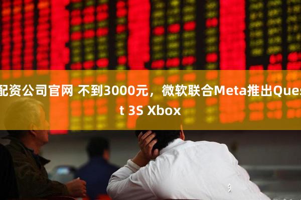 配资公司官网 不到3000元，微软联合Meta推出Quest 3S Xbox