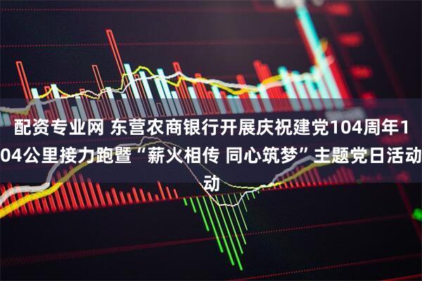 配资专业网 东营农商银行开展庆祝建党104周年104公里接力跑暨“薪火相传 同心筑梦”主题党日活动