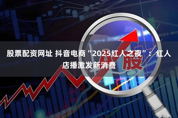 股票配资网址 抖音电商“2025红人之夜”：红人店播激发新消费