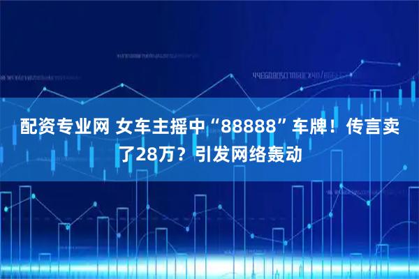 配资专业网 女车主摇中“88888”车牌！传言卖了28万？引发网络轰动
