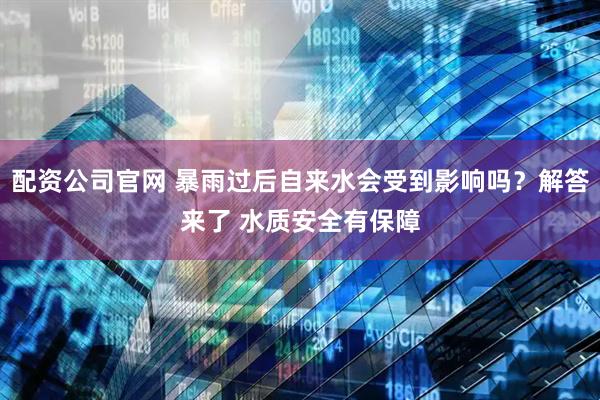 配资公司官网 暴雨过后自来水会受到影响吗？解答来了 水质安全有保障