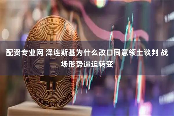 配资专业网 泽连斯基为什么改口同意领土谈判 战场形势逼迫转变