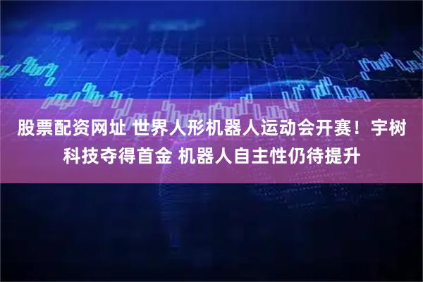 股票配资网址 世界人形机器人运动会开赛！宇树科技夺得首金 机器人自主性仍待提升