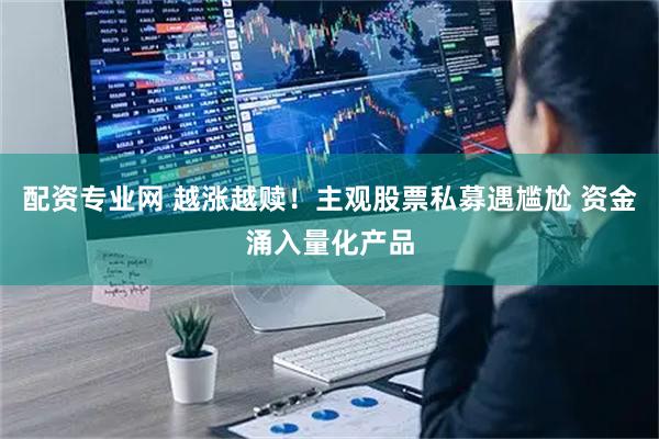 配资专业网 越涨越赎！主观股票私募遇尴尬 资金涌入量化产品