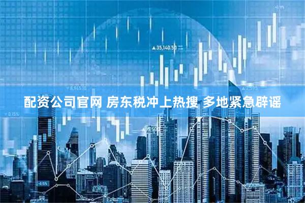 配资公司官网 房东税冲上热搜 多地紧急辟谣