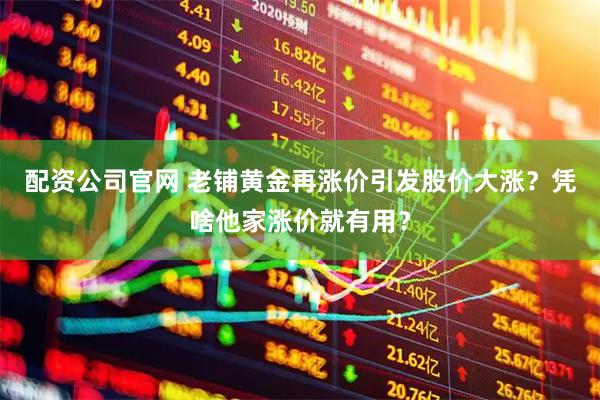 配资公司官网 老铺黄金再涨价引发股价大涨？凭啥他家涨价就有用？