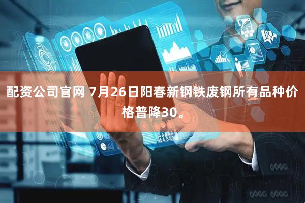 配资公司官网 7月26日阳春新钢铁废钢所有品种价格普降30。