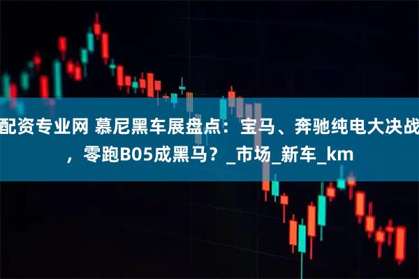 配资专业网 慕尼黑车展盘点：宝马、奔驰纯电大决战，零跑B05成黑马？_市场_新车_km