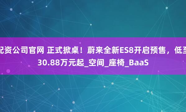 配资公司官网 正式掀桌！蔚来全新ES8开启预售，低至30.88万元起_空间_座椅_BaaS