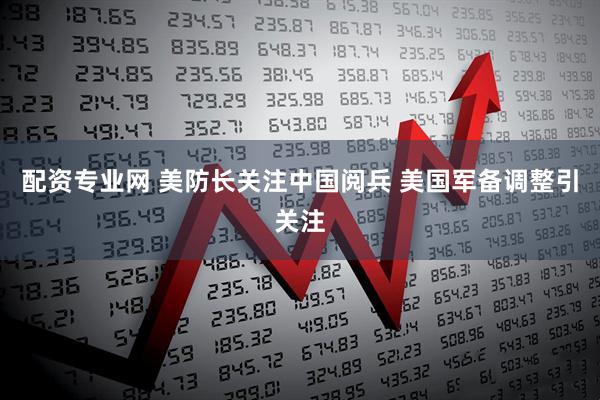 配资专业网 美防长关注中国阅兵 美国军备调整引关注