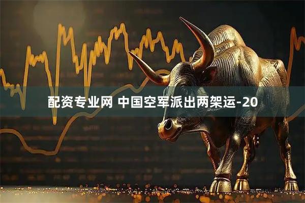 配资专业网 中国空军派出两架运-20