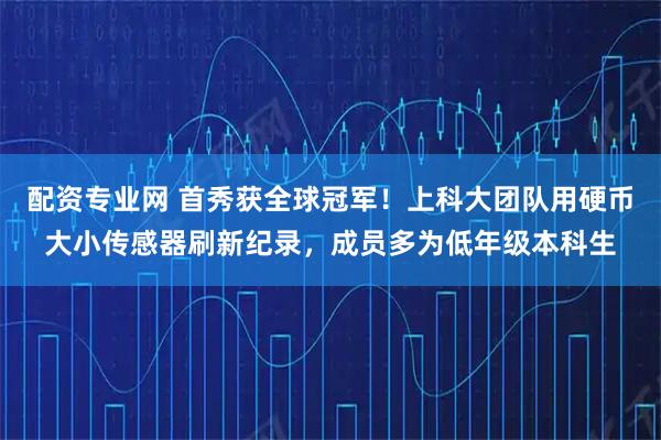 配资专业网 首秀获全球冠军！上科大团队用硬币大小传感器刷新纪录，成员多为低年级本科生