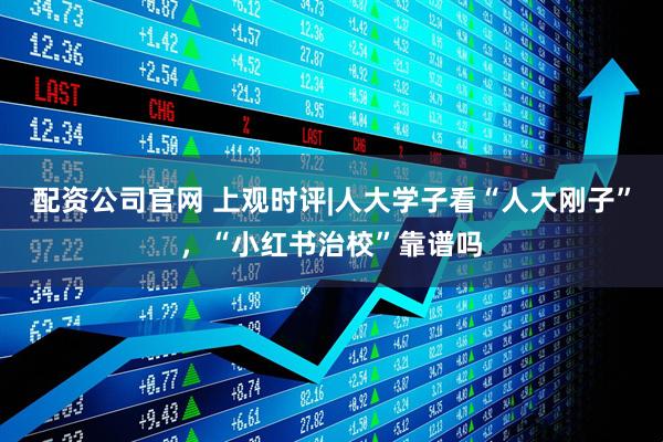 配资公司官网 上观时评|人大学子看“人大刚子”，“小红书治校”靠谱吗