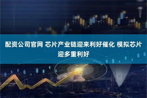 配资公司官网 芯片产业链迎来利好催化 模拟芯片迎多重利好