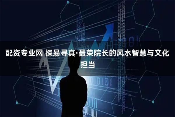 配资专业网 探易寻真·聂荣院长的风水智慧与文化担当