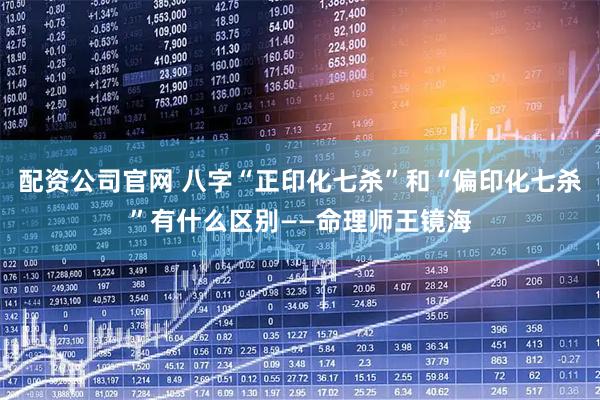 配资公司官网 八字“正印化七杀”和“偏印化七杀”有什么区别——命理师王镜海