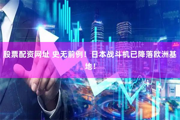 股票配资网址 史无前例！日本战斗机已降落欧洲基地！