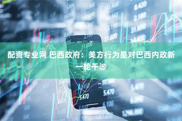 配资专业网 巴西政府：美方行为是对巴西内政新一轮干涉