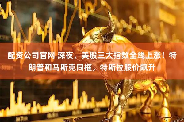 配资公司官网 深夜，美股三大指数全线上涨！特朗普和马斯克同框，特斯拉股价飙升