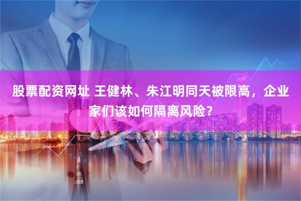 股票配资网址 王健林、朱江明同天被限高，企业家们该如何隔离风险？