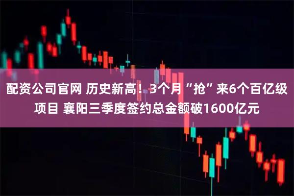 配资公司官网 历史新高！3个月“抢”来6个百亿级项目 襄阳三季度签约总金额破1600亿元