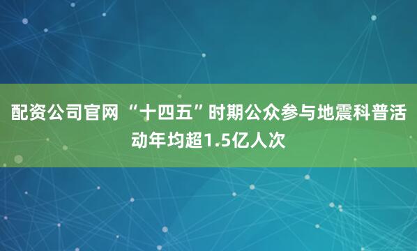 配资公司官网 “十四五”时期公众参与地震科普活动年均超1.5亿人次