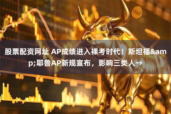 股票配资网址 AP成绩进入裸考时代！斯坦福&耶鲁AP新规宣布，影响三类人→