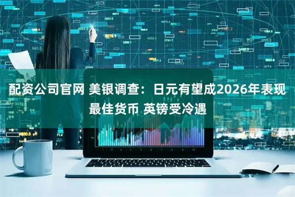 配资公司官网 美银调查:日元有望成2026年表现最佳货币 英镑受冷遇