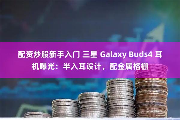 配资炒股新手入门 三星 Galaxy Buds4 耳机曝光：半入耳设计，配金属格栅
