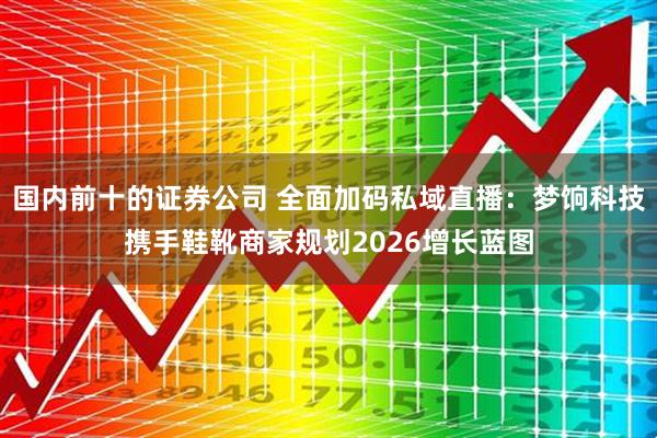 国内前十的证券公司 全面加码私域直播：梦饷科技携手鞋靴商家规划2026增长蓝图