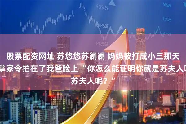 股票配资网址 苏悠悠苏澜澜 妈妈被打成小三那天我把掌家令拍在了我爸脸上 “你怎么能证明你就是苏夫人呢？”