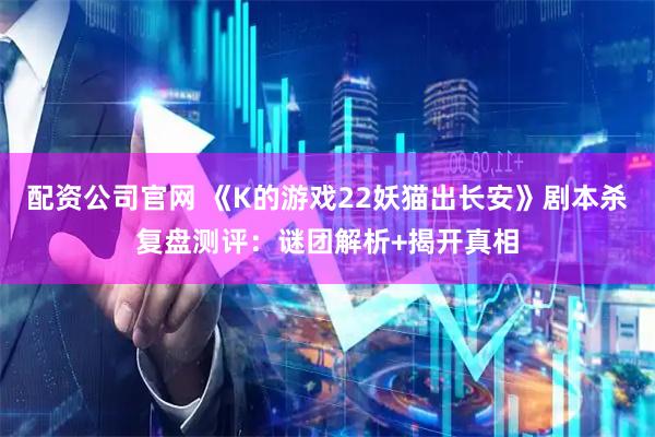 配资公司官网 《K的游戏22妖猫出长安》剧本杀复盘测评:谜团解析+揭开真相
