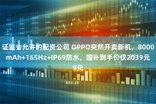 证监会允许的配资公司 OPPO突然开卖新机，8000mAh+165Hz+IP69防水，国补到手价仅2039元