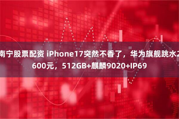 南宁股票配资 iPhone17突然不香了，华为旗舰跳水2600元，512GB+麒麟9020+IP69