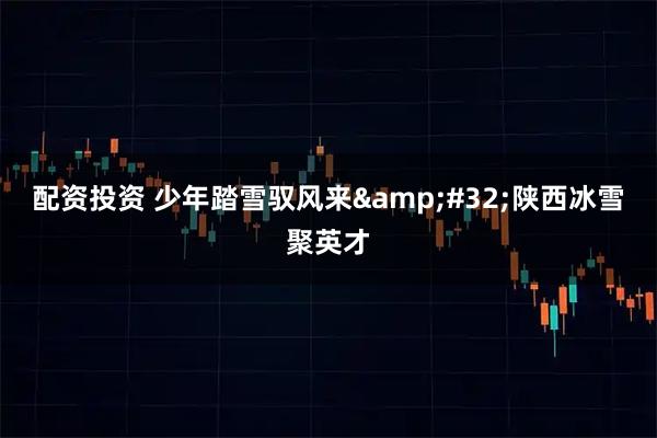 配资投资 少年踏雪驭风来 陕西冰雪聚英才