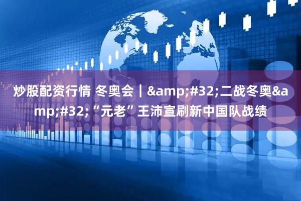 炒股配资行情 冬奥会｜ 二战冬奥 “元老”王沛宣刷新中国队战绩